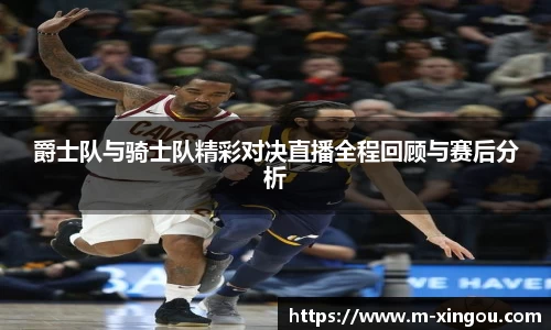 爵士队与骑士队精彩对决直播全程回顾与赛后分析